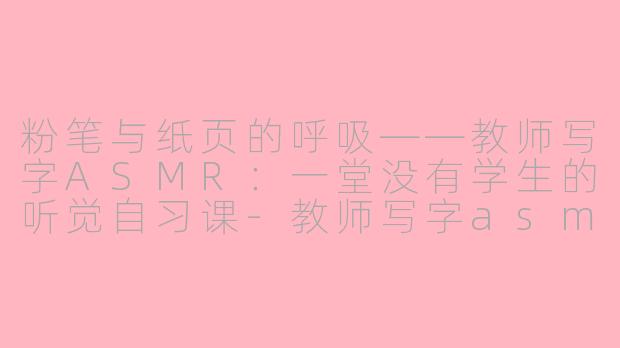 粉笔与纸页的呼吸——教师写字ASMR：一堂没有学生的听觉自习课-教师写字asmr