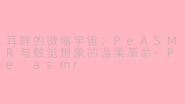 耳畔的微缩宇宙：PeASMR与触觉想象的温柔革命-Pe asmr