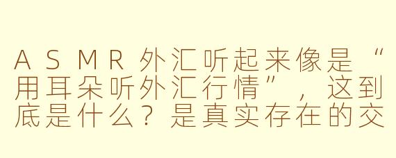 ASMR外汇听起来像是“用耳朵听外汇行情”,这到底是什么?是真实存在的交易策略,还是一种助眠内容?