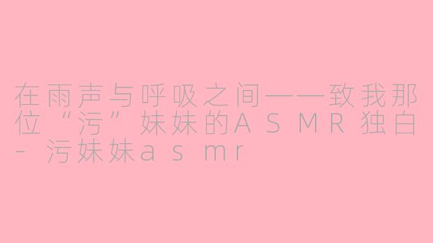 在雨声与呼吸之间——致我那位“污”妹妹的ASMR独白-污妹妹asmr