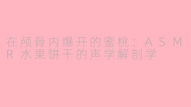 在颅骨内爆开的蜜桃:ASMR水果饼干的声学解剖学