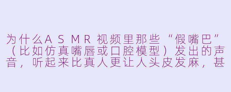 为什么ASMR视频里那些“假嘴巴”(比如仿真嘴唇或口腔模型)发出的声音,听起来比真人更让人头皮发麻,甚至有点“非人感”?-asmr 假嘴巴
