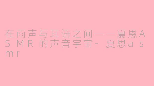 在雨声与耳语之间——夏恩ASMR的声音宇宙-夏恩asmr