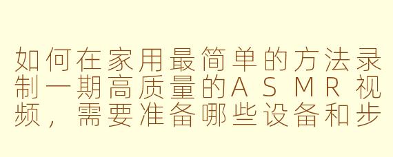 如何在家用最简单的方法录制一期高质量的ASMR视频,需要准备哪些设备和步骤?