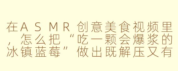 在ASMR创意美食视频里,怎么把“吃一颗会爆浆的冰镇蓝莓”做出既解压又有层次感的听觉盛宴?