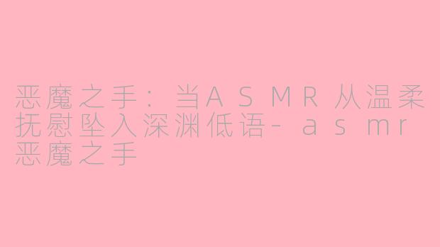恶魔之手:当ASMR从温柔抚慰坠入深渊低语-asmr恶魔之手