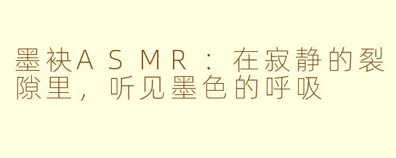 墨袂ASMR:在寂静的裂隙里,听见墨色的呼吸