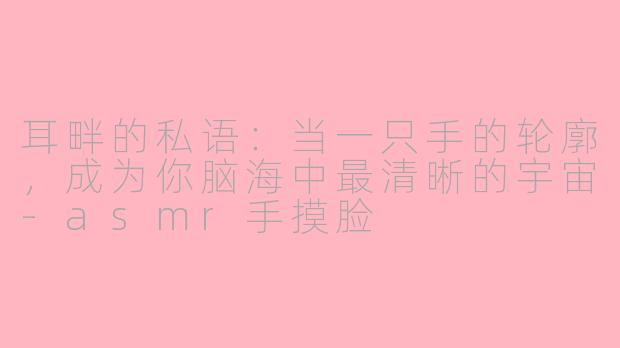 耳畔的私语：当一只手的轮廓，成为你脑海中最清晰的宇宙-asmr手摸脸