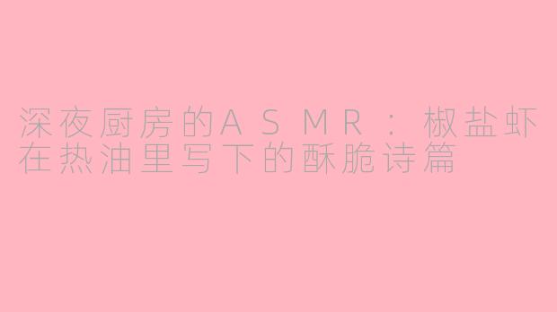 深夜厨房的ASMR：椒盐虾在热油里写下的酥脆诗篇