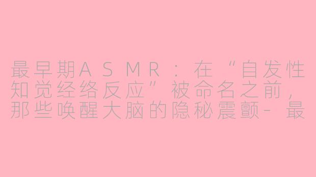 最早期ASMR:在“自发性知觉经络反应”被命名之前,那些唤醒大脑的隐秘震颤-最早期asmr