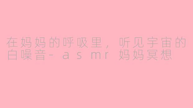 在妈妈的呼吸里,听见宇宙的白噪音-asmr妈妈冥想