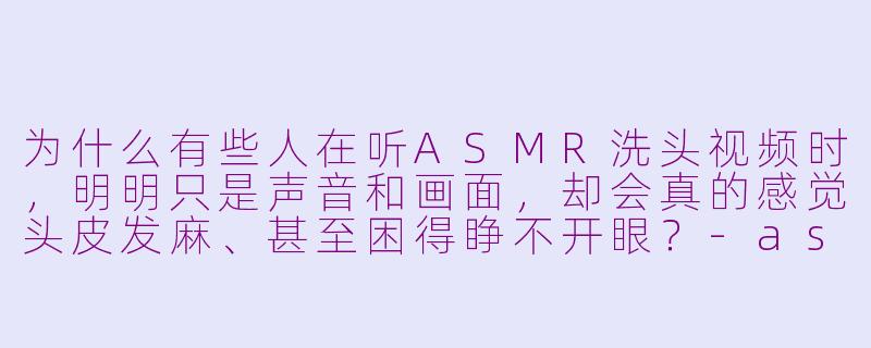 为什么有些人在听ASMR洗头视频时，明明只是声音和画面，却会真的感觉头皮发麻、甚至困得睁不开眼？