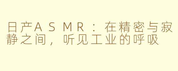 日产ASMR:在精密与寂静之间,听见工业的呼吸