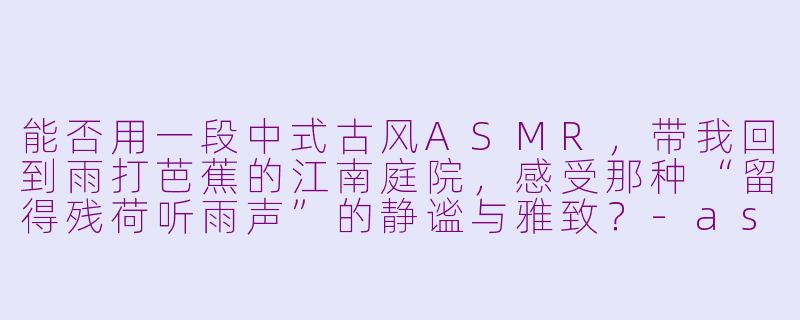 能否用一段中式古风ASMR，带我回到雨打芭蕉的江南庭院，感受那种“留得残荷听雨声”的静谧与雅致？