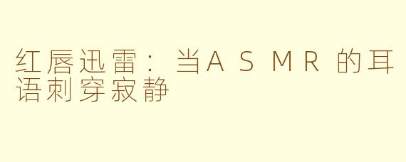 红唇迅雷:当ASMR的耳语刺穿寂静
