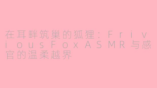 在耳畔筑巢的狐狸:FriviousFoxASMR与感官的温柔越界