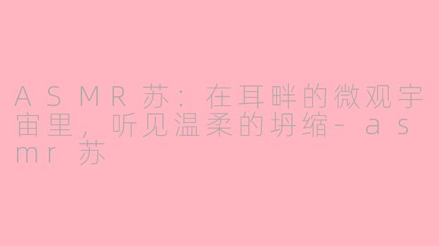 ASMR苏:在耳畔的微观宇宙里,听见温柔的坍缩-asmr苏