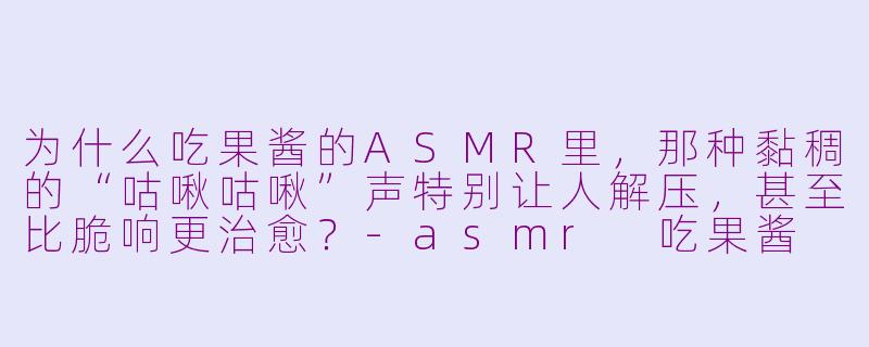 为什么吃果酱的ASMR里，那种黏稠的“咕啾咕啾”声特别让人解压，甚至比脆响更治愈？