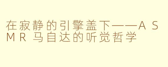 在寂静的引擎盖下——ASMR马自达的听觉哲学
