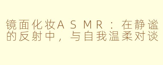 镜面化妆ASMR:在静谧的反射中,与自我温柔对谈