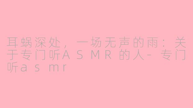 耳蜗深处,一场无声的雨:关于专门听ASMR的人-专门听asmr