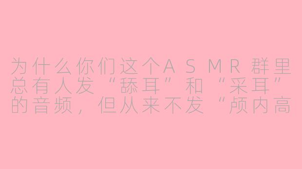 为什么你们这个ASMR群里总有人发“舔耳”和“采耳”的音频，但从来不发“颅内高潮”那种特别炸裂的触发音？