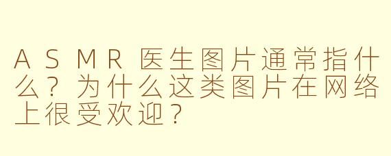 ASMR医生图片通常指什么?为什么这类图片在网络上很受欢迎?
