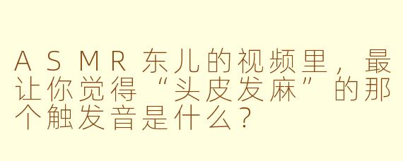 ASMR东儿的视频里,最让你觉得“头皮发麻”的那个触发音是什么?