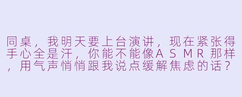 同桌，我明天要上台演讲，现在紧张得手心全是汗，你能不能像ASMR那样，用气声悄悄跟我说点缓解焦虑的话？-asmr同桌模拟