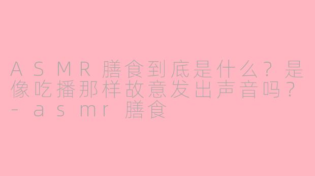 ASMR膳食到底是什么？是像吃播那样故意发出声音吗？