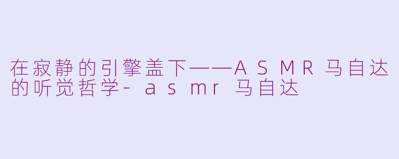 在寂静的引擎盖下——ASMR马自达的听觉哲学