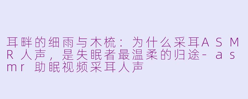 耳畔的细雨与木梳:为什么采耳ASMR人声,是失眠者最温柔的归途-asmr助眠视频采耳人声