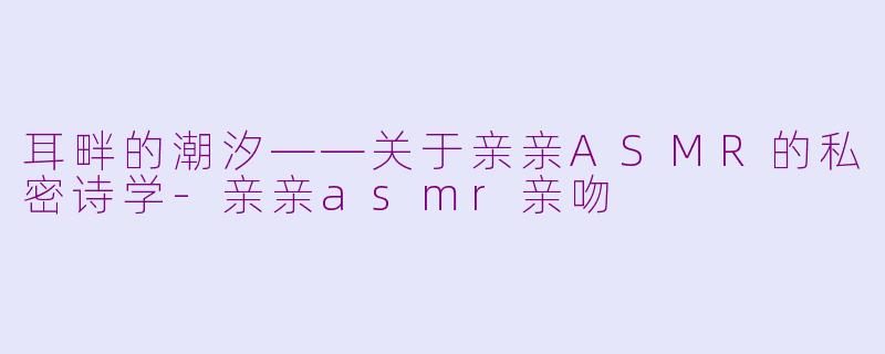 耳畔的潮汐——关于亲亲ASMR的私密诗学-亲亲asmr亲吻