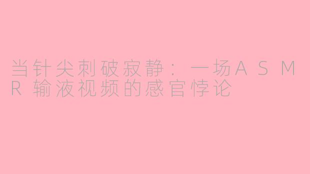 当针尖刺破寂静:一场ASMR输液视频的感官悖论