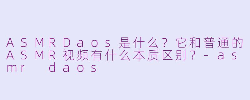ASMRDaos是什么?它和普通的ASMR视频有什么本质区别?-asmr daos