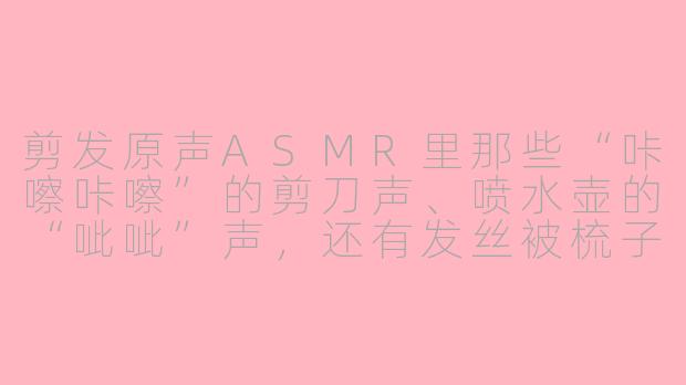 剪发原声ASMR里那些“咔嚓咔嚓”的剪刀声、喷水壶的“呲呲”声，还有发丝被梳子拉直的“沙沙”声，为什么听起来会让人头皮发麻、特别放松，甚至有人会听到睡着？-剪发原声asmr