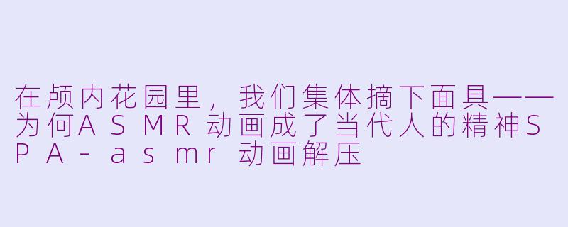 在颅内花园里,我们集体摘下面具——为何ASMR动画成了当代人的精神SPA-asmr动画解压