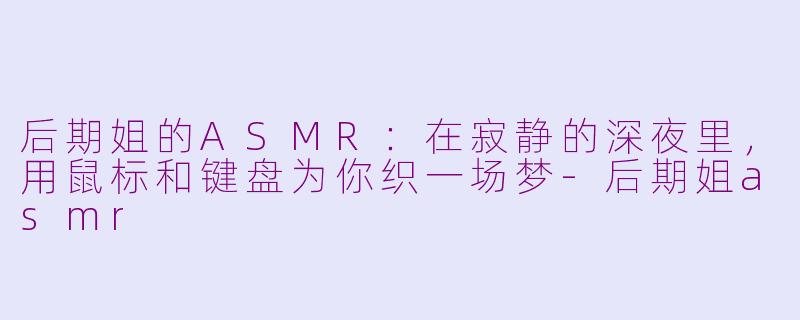 后期姐的ASMR:在寂静的深夜里,用鼠标和键盘为你织一场梦-后期姐asmr