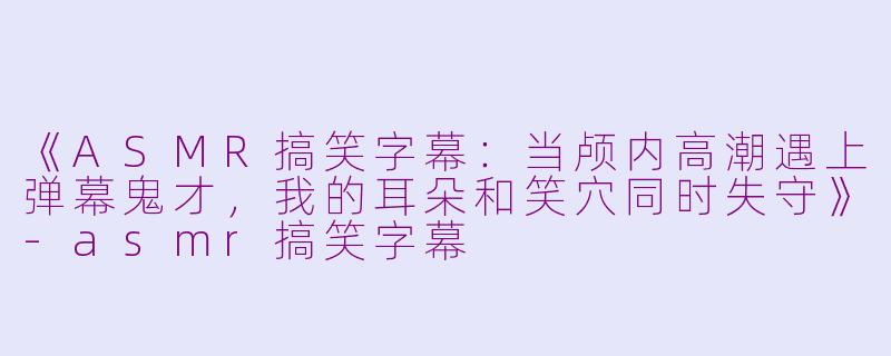 《ASMR搞笑字幕:当颅内高潮遇上弹幕鬼才,我的耳朵和笑穴同时失守》-asmr搞笑字幕
