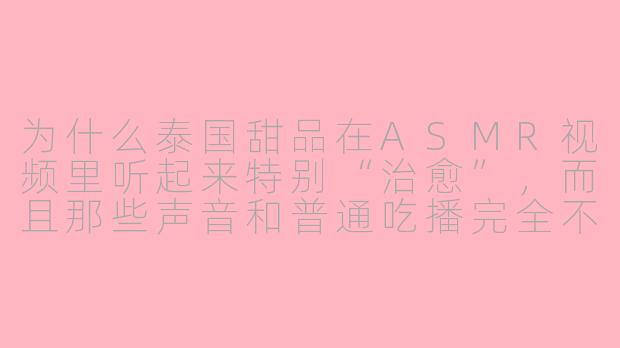 为什么泰国甜品在ASMR视频里听起来特别“治愈”,而且那些声音和普通吃播完全不同?