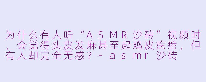 为什么有人听“ASMR沙砖”视频时,会觉得头皮发麻甚至起鸡皮疙瘩,但有人却完全无感?-asmr沙砖