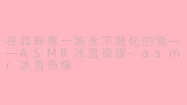 在耳畔落一场永不融化的雪——ASMR冰雪奇缘-asmr冰雪奇缘