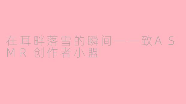 在耳畔落雪的瞬间——致ASMR创作者小盟