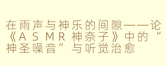 在雨声与神乐的间隙——论《ASMR神奈子》中的“神圣噪音”与听觉治愈