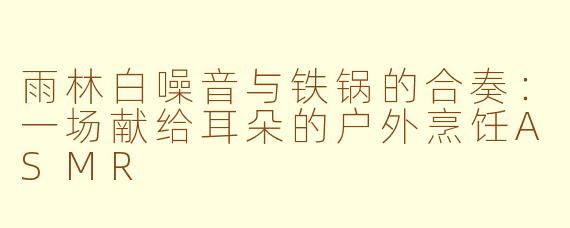 雨林白噪音与铁锅的合奏:一场献给耳朵的户外烹饪ASMR