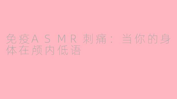 免疫ASMR刺痛:当你的身体在颅内低语