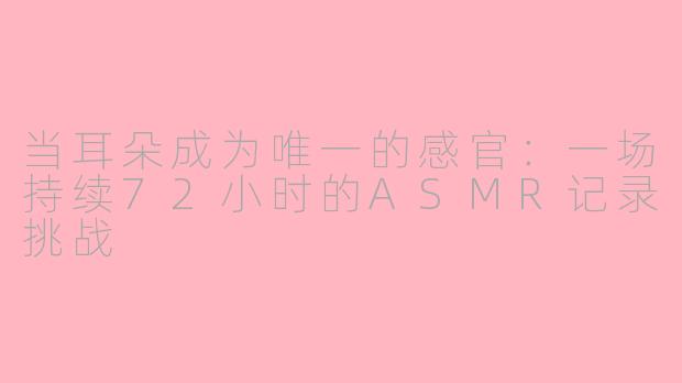 当耳朵成为唯一的感官:一场持续72小时的ASMR记录挑战