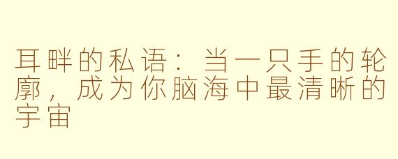 耳畔的私语：当一只手的轮廓，成为你脑海中最清晰的宇宙