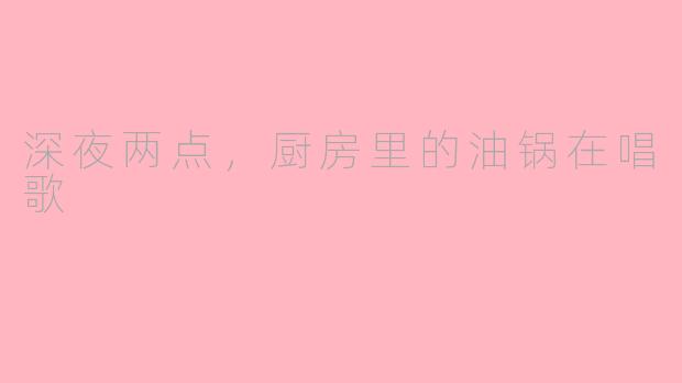 深夜两点,厨房里的油锅在唱歌