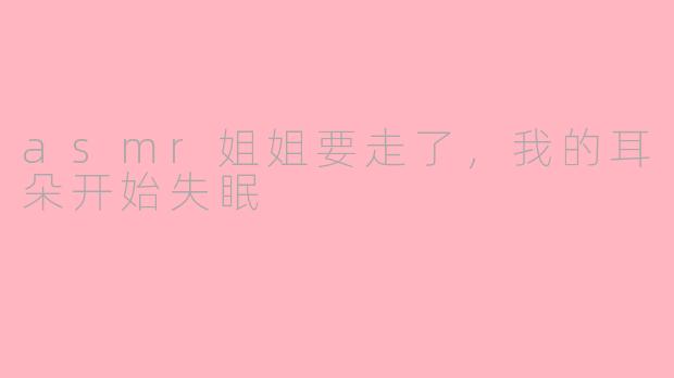 asmr姐姐要走了,我的耳朵开始失眠